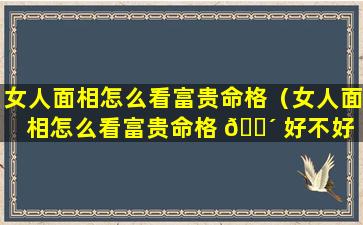 女人面相怎么看富贵命格（女人面相怎么看富贵命格 🐴 好不好 💐 ）